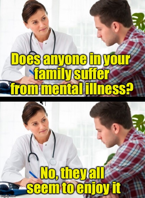 Punny Patient | Does anyone in your family suffer from mental illness? No, they all seem to enjoy it | image tagged in doctor and patient,mental illness | made w/ Imgflip meme maker
