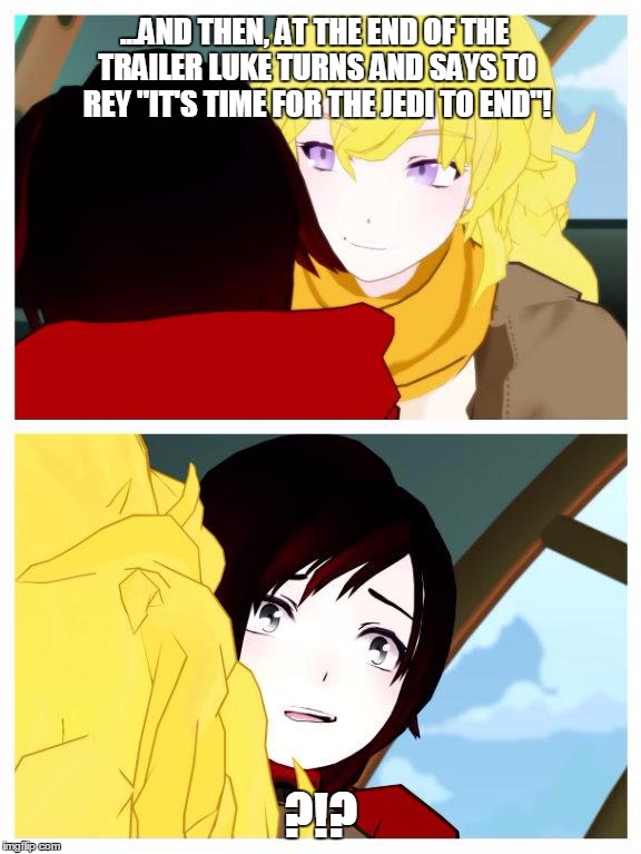 rwby | ...AND THEN, AT THE END OF THE TRAILER LUKE TURNS AND SAYS TO REY "IT'S TIME FOR THE JEDI TO END"! ?!? | image tagged in rwby | made w/ Imgflip meme maker