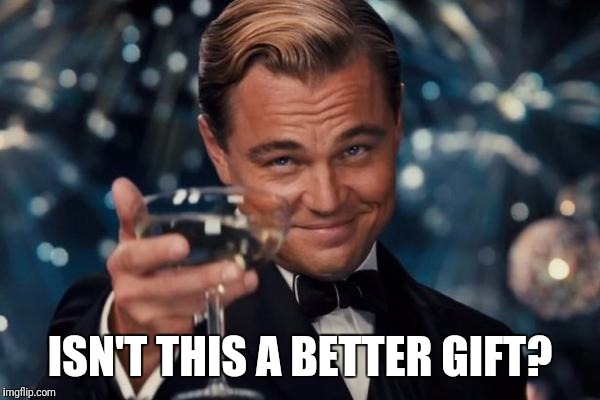 Leonardo Dicaprio Cheers Meme | ISN'T THIS A BETTER GIFT? | image tagged in memes,leonardo dicaprio cheers | made w/ Imgflip meme maker