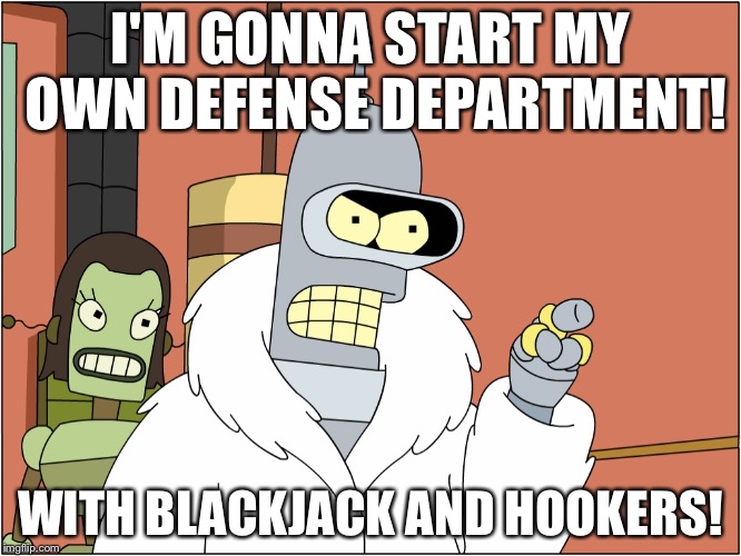 I'M GONNA START MY OWN DEFENSE DEPARTMENT! WITH BLACKJACK AND HOOKERS! | made w/ Imgflip meme maker