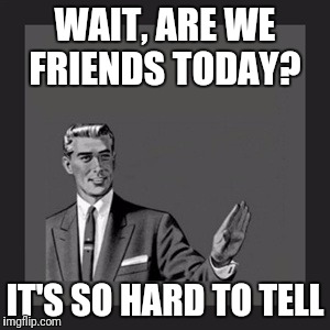 Kill Yourself Guy Meme | WAIT, ARE WE FRIENDS TODAY? IT'S SO HARD TO TELL | image tagged in memes,kill yourself guy | made w/ Imgflip meme maker