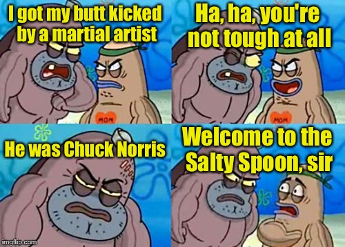 Chuck Norris Week | Ha, ha, you're not tough at all; I got my butt kicked by a martial artist; He was Chuck Norris; Welcome to the Salty Spoon, sir | image tagged in memes,how tough are you,chuck norris week | made w/ Imgflip meme maker