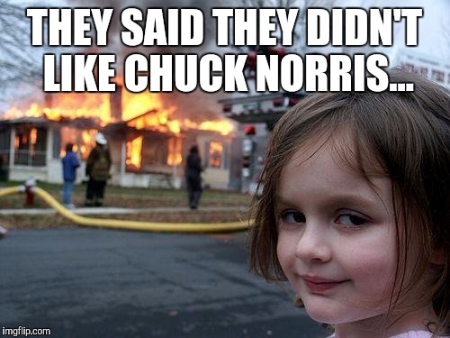 Seems like a reasonable reaction  |  THEY SAID THEY DIDN'T LIKE CHUCK NORRIS... | image tagged in memes,disaster girl,chuck norris,chuck norris week | made w/ Imgflip meme maker