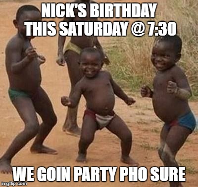 AFRICAN KIDS DANCING | NICK'S BIRTHDAY THIS SATURDAY @ 7:30; WE GOIN PARTY PHO SURE | image tagged in african kids dancing | made w/ Imgflip meme maker