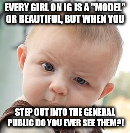Skeptical Baby | EVERY GIRL ON IG IS A "MODEL" OR BEAUTIFUL, BUT WHEN YOU; STEP OUT INTO THE GENERAL PUBLIC DO YOU EVER SEE THEM?! | image tagged in memes,skeptical baby | made w/ Imgflip meme maker