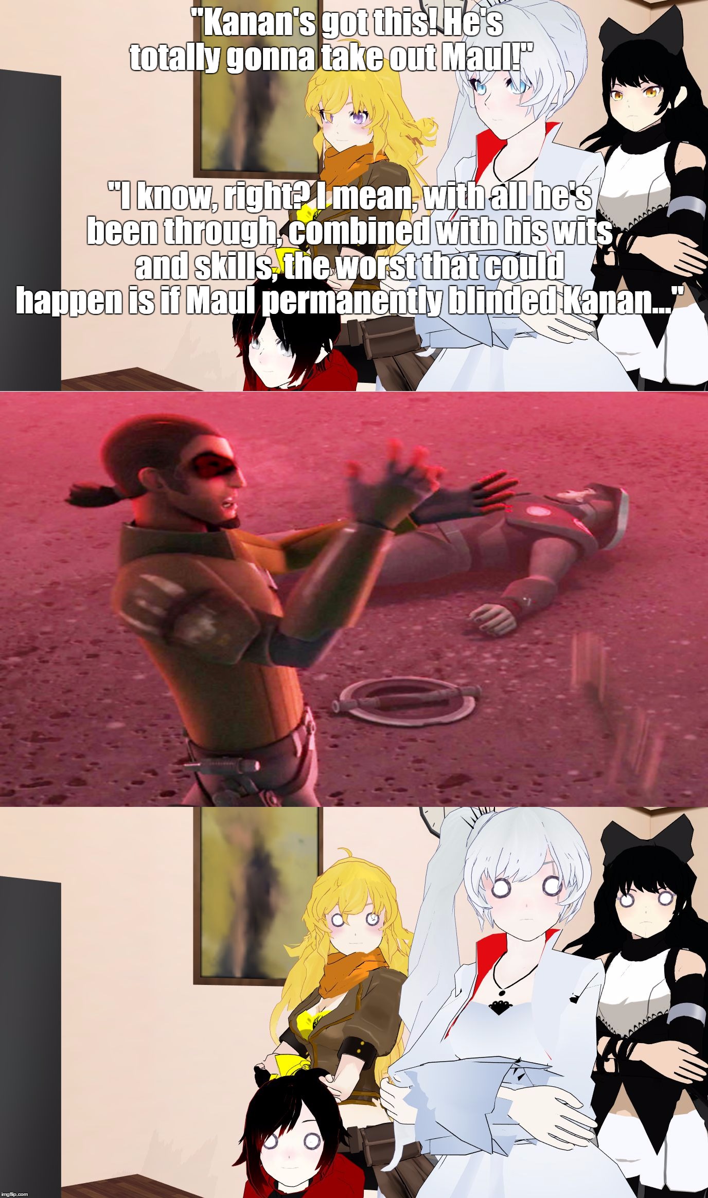 RWBY Reaction | "Kanan's got this! He's totally gonna take out Maul!"                                                                                                                  "I know, right? I mean, with all he's been through, combined with his wits and skills, the worst that could happen is if Maul permanently blinded Kanan..." | image tagged in rwby reaction | made w/ Imgflip meme maker