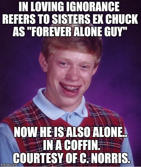 Bad Luck Brian Meme | IN LOVING IGNORANCE REFERS TO SISTERS EX CHUCK AS "FOREVER ALONE GUY"; NOW HE IS ALSO ALONE.. IN A COFFIN. COURTESY OF C. NORRIS. | image tagged in memes,bad luck brian | made w/ Imgflip meme maker
