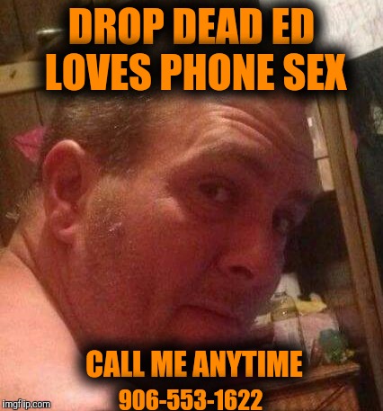 DROP DEAD ED LOVES PHONE SEX; CALL ME ANYTIME; 906-553-1622 | image tagged in gay phone sex | made w/ Imgflip meme maker
