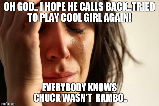 First World Problems Meme | OH GOD.. I HOPE HE CALLS BACK..TRIED TO PLAY COOL GIRL AGAIN! EVERYBODY KNOWS CHUCK WASN'T  RAMBO.. | image tagged in memes,first world problems | made w/ Imgflip meme maker