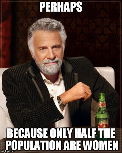 The Most Interesting Man In The World Meme | PERHAPS BECAUSE ONLY HALF THE POPULATION ARE WOMEN | image tagged in memes,the most interesting man in the world | made w/ Imgflip meme maker