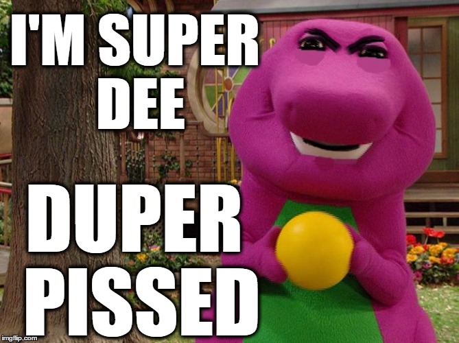 Barney's upset guys I'M SUPER DEE; DUPER PISSED image tagged in a...
