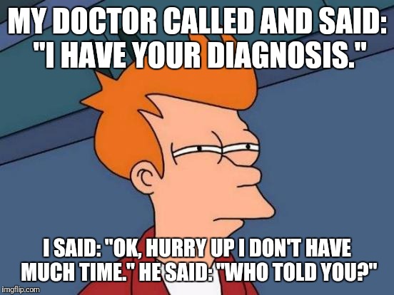 What A Rude Question! | MY DOCTOR CALLED AND SAID: "I HAVE YOUR DIAGNOSIS."; I SAID: "OK, HURRY UP I DON'T HAVE MUCH TIME." HE SAID: "WHO TOLD YOU?" | image tagged in memes,futurama fry,funny,doctor | made w/ Imgflip meme maker