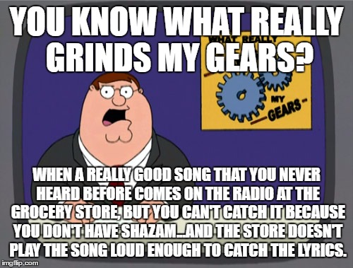 Can't catch good song in store without Shazam - Grinds My Gears | YOU KNOW WHAT REALLY GRINDS MY GEARS? WHEN A REALLY GOOD SONG THAT YOU NEVER HEARD BEFORE COMES ON THE RADIO AT THE GROCERY STORE, BUT YOU CAN'T CATCH IT BECAUSE YOU DON'T HAVE SHAZAM...AND THE STORE DOESN'T PLAY THE SONG LOUD ENOUGH TO CATCH THE LYRICS. | image tagged in memes,peter griffin news,you know what grinds my gears,shazam,song lyrics,grocery store | made w/ Imgflip meme maker