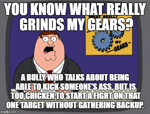 Tough Talking Bully Too Chicken To Fight Without Backup - Grinds My Gears | YOU KNOW WHAT REALLY GRINDS MY GEARS? A BULLY WHO TALKS ABOUT BEING ABLE TO KICK SOMEONE'S ASS, BUT IS TOO CHICKEN TO START A FIGHT ON THAT ONE TARGET WITHOUT GATHERING BACKUP. | image tagged in memes,peter griffin news,donald trump the clown,north korea,y'all muthafuckas need a backup,chicken shit | made w/ Imgflip meme maker