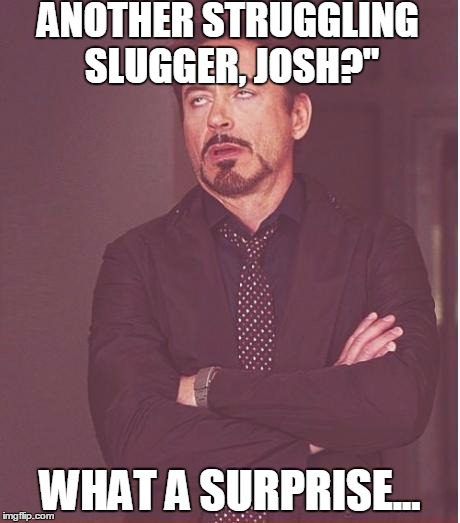 Face You Make Robert Downey Jr Meme | ANOTHER STRUGGLING SLUGGER, JOSH?" WHAT A SURPRISE... | image tagged in memes,face you make robert downey jr | made w/ Imgflip meme maker