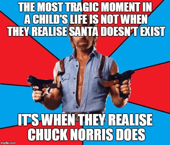 Tonight a child will die with a roundhouse kick (Chuck Norris week, a Sir_Unknown event) | THE MOST TRAGIC MOMENT IN A CHILD'S LIFE IS NOT WHEN THEY REALISE SANTA DOESN'T EXIST; IT'S WHEN THEY REALISE CHUCK NORRIS DOES | image tagged in memes,chuck norris with guns,chuck norris | made w/ Imgflip meme maker