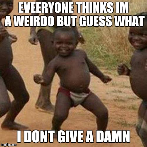 Third World Success Kid | EVEERYONE THINKS IM A WEIRDO BUT GUESS WHAT; I DONT GIVE A DAMN | image tagged in memes,third world success kid | made w/ Imgflip meme maker