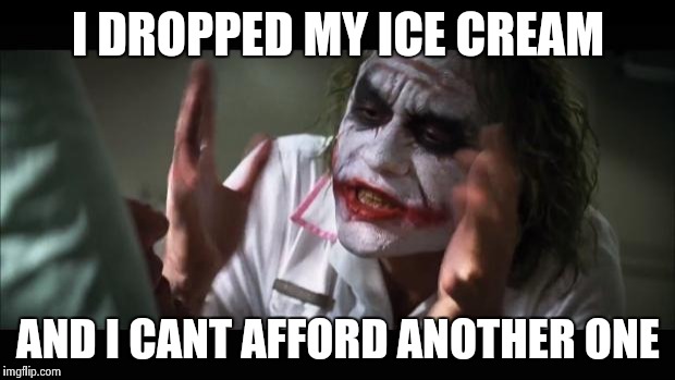 And everybody loses their minds | I DROPPED MY ICE CREAM; AND I CANT AFFORD ANOTHER ONE | image tagged in memes,and everybody loses their minds | made w/ Imgflip meme maker