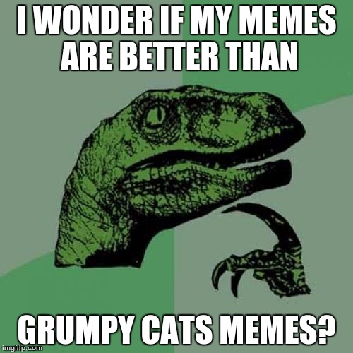 Philosoraptor Meme | I WONDER IF MY MEMES ARE BETTER THAN; GRUMPY CATS MEMES? | image tagged in memes,philosoraptor | made w/ Imgflip meme maker