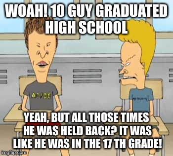 WOAH! 10 GUY GRADUATED HIGH SCHOOL YEAH, BUT ALL THOSE TIMES HE WAS HELD BACK? IT WAS LIKE HE WAS IN THE 17 TH GRADE! | made w/ Imgflip meme maker