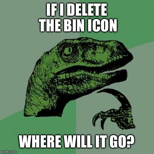 Philosoraptor Meme | IF I DELETE THE BIN ICON; WHERE WILL IT GO? | image tagged in memes,philosoraptor | made w/ Imgflip meme maker