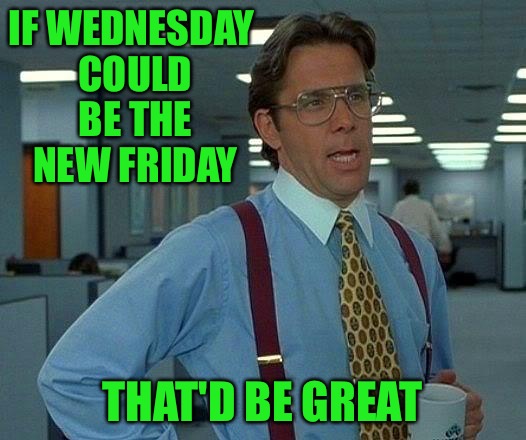 Is the weekend here yet | IF WEDNESDAY COULD BE THE NEW FRIDAY; THAT'D BE GREAT | image tagged in memes,that would be great,this week sucks,i want it to be over | made w/ Imgflip meme maker