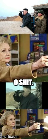Now you have done it. .. | O SH!T. | image tagged in memes,betty white is not dead,north korea internet,funny memes | made w/ Imgflip meme maker