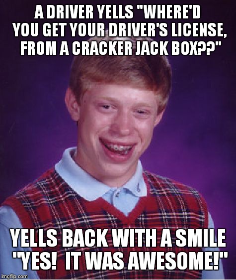 Bad Luck Brian Meme | A DRIVER YELLS "WHERE'D YOU GET YOUR DRIVER'S LICENSE,  FROM A CRACKER JACK BOX??" YELLS BACK WITH A SMILE "YES!  IT WAS AWESOME!" | image tagged in memes,bad luck brian | made w/ Imgflip meme maker