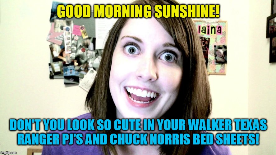 overly attached girlfriend 2 | GOOD MORNING SUNSHINE! DON'T YOU LOOK SO CUTE IN YOUR WALKER TEXAS RANGER PJ'S AND CHUCK NORRIS BED SHEETS! | image tagged in overly attached girlfriend 2 | made w/ Imgflip meme maker