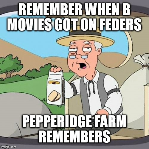 Pepperidge Farm Remembers Meme | REMEMBER WHEN B MOVIES GOT ON FEDERS; PEPPERIDGE FARM REMEMBERS | image tagged in memes,pepperidge farm remembers | made w/ Imgflip meme maker