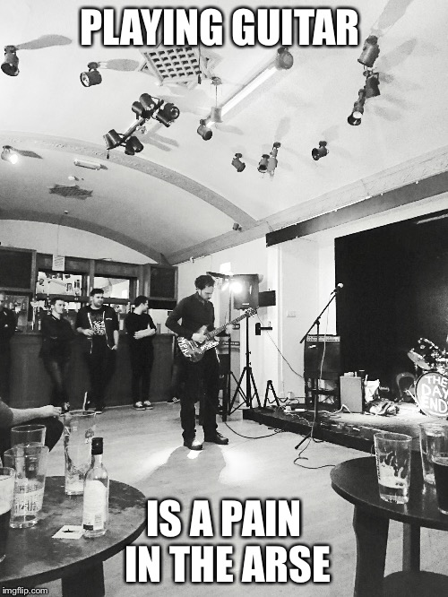 PLAYING GUITAR; IS A PAIN IN THE ARSE | image tagged in the day ends | made w/ Imgflip meme maker