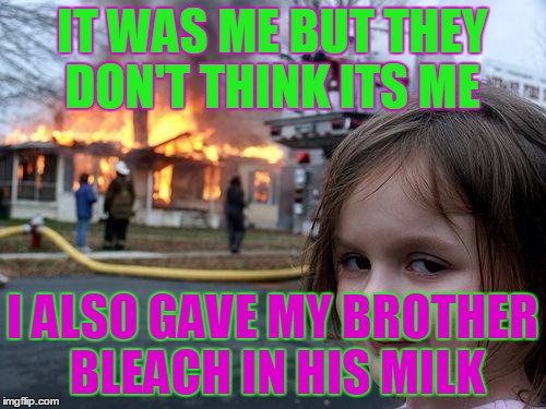 Disaster Girl | IT WAS ME BUT THEY DON'T THINK ITS ME; I ALSO GAVE MY BROTHER BLEACH IN HIS MILK | image tagged in memes,disaster girl | made w/ Imgflip meme maker