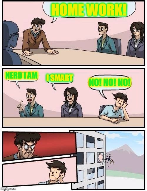 Boardroom Meeting Suggestion | HOME WORK! NERD I AM; I SMART; NO! NO! NO! | image tagged in memes,boardroom meeting suggestion | made w/ Imgflip meme maker