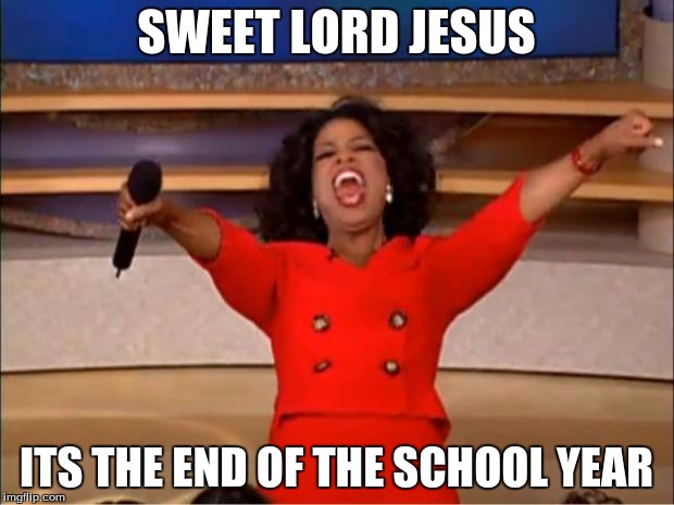 Oprah You Get A Meme | SWEET LORD JESUS; ITS THE END OF THE SCHOOL YEAR | image tagged in memes,oprah you get a | made w/ Imgflip meme maker