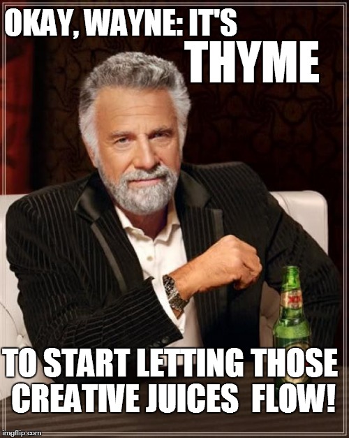 The Most Interesting Man In The World Meme | OKAY, WAYNE: IT'S TO START LETTING THOSE CREATIVE JUICES  FLOW! THYME | image tagged in memes,the most interesting man in the world | made w/ Imgflip meme maker