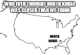 Closer than we think | WHO EVER THOUGHT NORTH KOREA WAS CLOSER THAN WE THINK; NORTH KOREA--> | image tagged in north korea | made w/ Imgflip meme maker