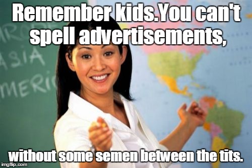 Unhelpful High School Teacher Meme | Remember kids.You can't spell advertisements, without some semen between the tits. | image tagged in memes,unhelpful high school teacher | made w/ Imgflip meme maker