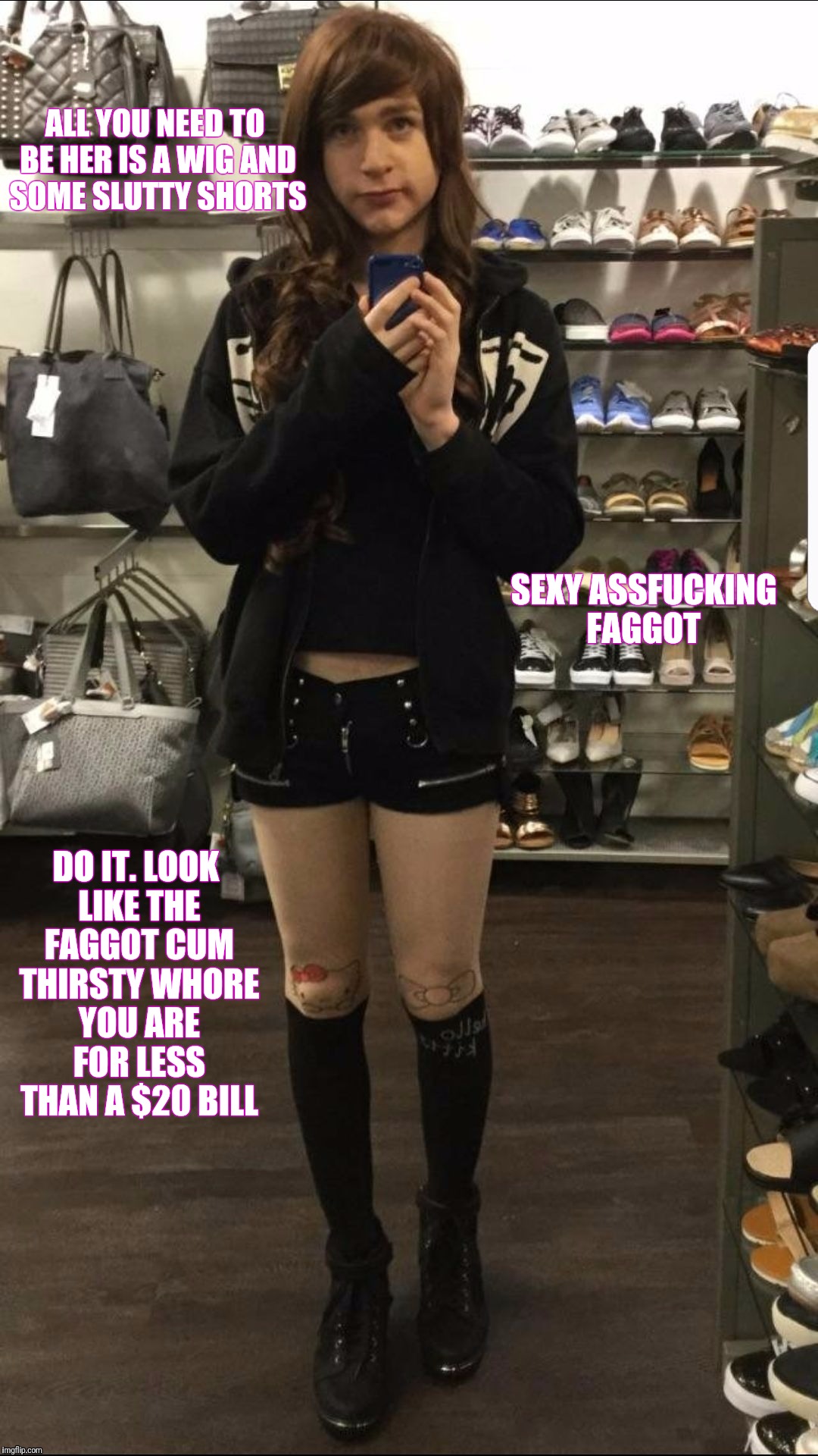 ALL YOU NEED TO BE HER IS A WIG AND SOME SLUTTY SHORTS; SEXY ASSFUCKING FAGGOT; DO IT. LOOK LIKE THE FAGGOT CUM THIRSTY WHORE YOU ARE FOR LESS THAN A $20 BILL | image tagged in sissy: please caption me? then share | made w/ Imgflip meme maker