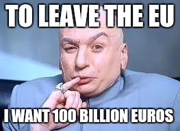 dr evil pinky | TO LEAVE THE EU; I WANT 100 BILLION EUROS | image tagged in dr evil pinky | made w/ Imgflip meme maker
