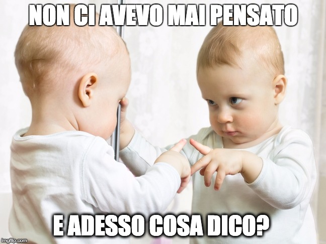 baby mirror | NON CI AVEVO MAI PENSATO; E ADESSO COSA DICO? | image tagged in baby mirror | made w/ Imgflip meme maker