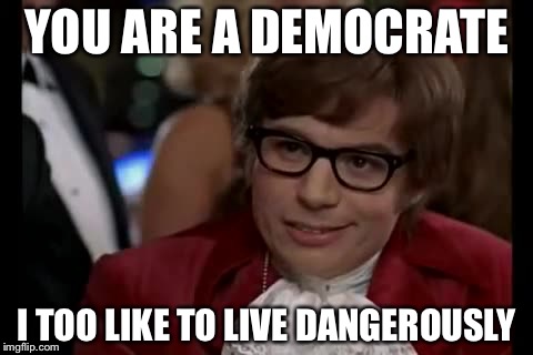 I Too Like To Live Dangerously Meme | YOU ARE A DEMOCRATE; I TOO LIKE TO LIVE DANGEROUSLY | image tagged in memes,i too like to live dangerously | made w/ Imgflip meme maker