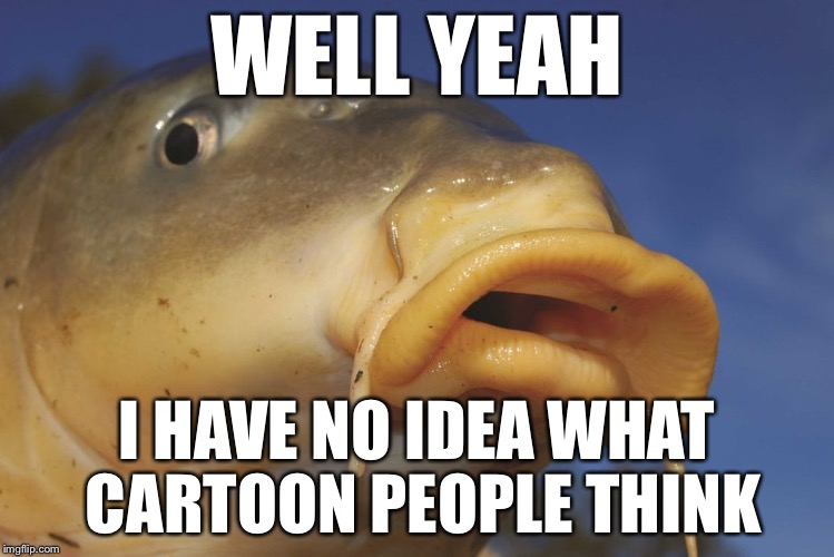 Carp | WELL YEAH I HAVE NO IDEA WHAT CARTOON PEOPLE THINK | image tagged in carp | made w/ Imgflip meme maker