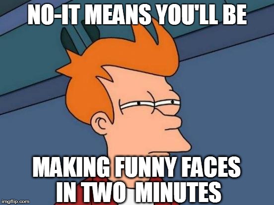 Futurama Fry Meme | NO-IT MEANS YOU'LL BE MAKING FUNNY FACES IN TWO  MINUTES | image tagged in memes,futurama fry | made w/ Imgflip meme maker