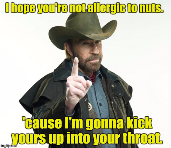 Recognizing Chuck Norris week. A Sir_Unknown event.  | I hope you're not allergic to nuts. 'cause I'm gonna kick yours up into your throat. | image tagged in memes,chuck norris week,funny,nuts,kick | made w/ Imgflip meme maker