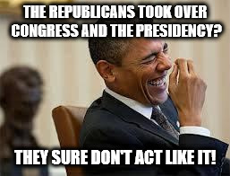 laughing obama | THE REPUBLICANS TOOK OVER CONGRESS AND THE PRESIDENCY? THEY SURE DON'T ACT LIKE IT! | image tagged in laughing obama | made w/ Imgflip meme maker