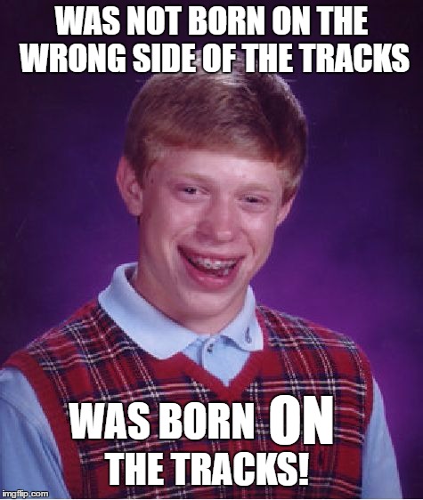 Bad Luck Brian Meme | WAS NOT BORN ON THE WRONG SIDE OF THE TRACKS; ON; WAS BORN; THE TRACKS! | image tagged in memes,bad luck brian | made w/ Imgflip meme maker