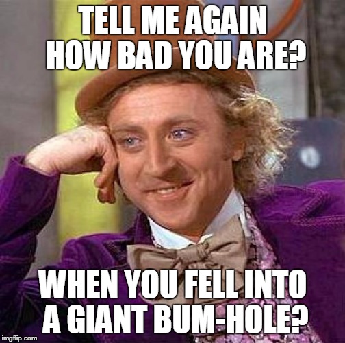 Creepy Condescending Wonka Meme | TELL ME AGAIN HOW BAD YOU ARE? WHEN YOU FELL INTO A GIANT BUM-HOLE? | image tagged in memes,creepy condescending wonka | made w/ Imgflip meme maker