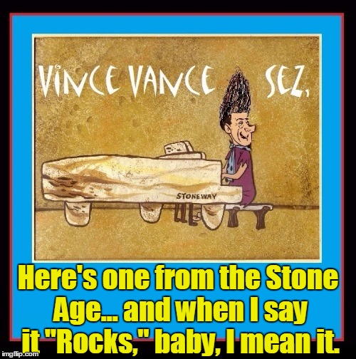 That Old Time Rock 'n Roll | Here's one from the Stone Age... and when I say it "Rocks," baby, I mean it. | image tagged in vince vance,memes,flintstones,stone age,piano | made w/ Imgflip meme maker