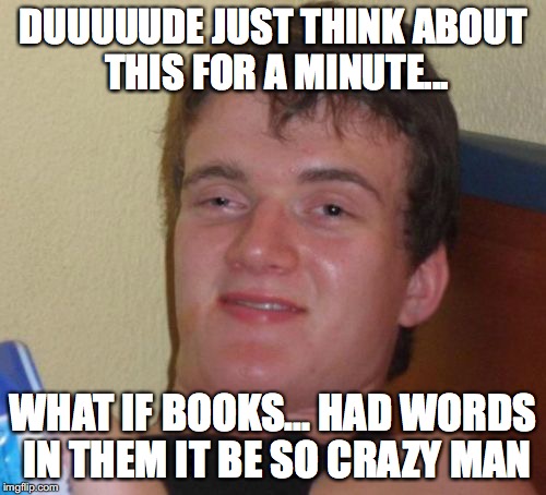 10 Guy | DUUUUUDE JUST THINK ABOUT THIS FOR A MINUTE... WHAT IF BOOKS... HAD WORDS IN THEM IT BE SO CRAZY MAN | image tagged in memes,10 guy | made w/ Imgflip meme maker