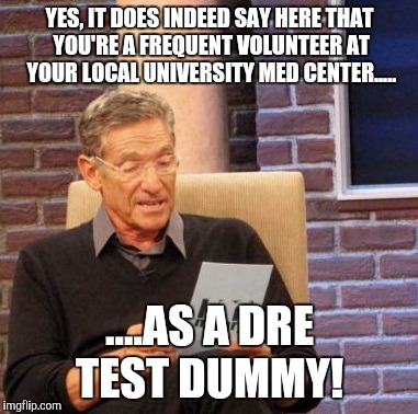 OH, SHIT!! | YES, IT DOES INDEED SAY HERE THAT YOU'RE A FREQUENT VOLUNTEER AT YOUR LOCAL UNIVERSITY MED CENTER..... ....AS A DRE TEST DUMMY! | image tagged in memes,maury lie detector | made w/ Imgflip meme maker